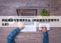 网站建设与管理学什么（网站建设与管理学什么的）