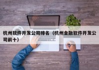 杭州软件开发公司排名（杭州金融软件开发公司前十）