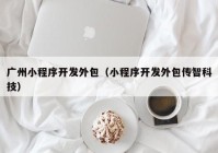 广州小程序开发外包（小程序开发外包传智科技）