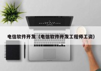 电信软件开发（电信软件开发工程师工资）