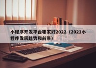 小程序开发平台哪家好2022（2021小程序发展趋势和前景）