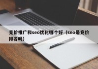 竞价推广和seo优化哪个好（seo是竞价排名吗）