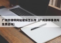 广州市律师网站建设怎么样（广州律师事务所免费咨询）