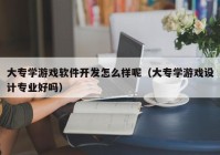 大专学游戏软件开发怎么样呢（大专学游戏设计专业好吗）