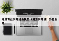 湘潭专业网站建设优势（湘潭网站设计外包服务）