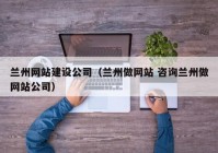 兰州网站建设公司（兰州做网站 咨询兰州做网站公司）