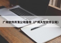 广州软件开发公司推荐（广州大型软件公司）