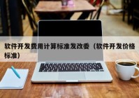 软件开发费用计算标准发改委（软件开发价格标准）