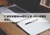 广州市关键词seo优化公司（SEO关键词优化）