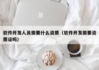 软件开发人员需要什么资质（软件开发需要资质证吗）